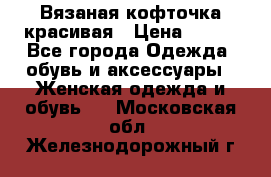 Вязаная кофточка красивая › Цена ­ 400 - Все города Одежда, обувь и аксессуары » Женская одежда и обувь   . Московская обл.,Железнодорожный г.